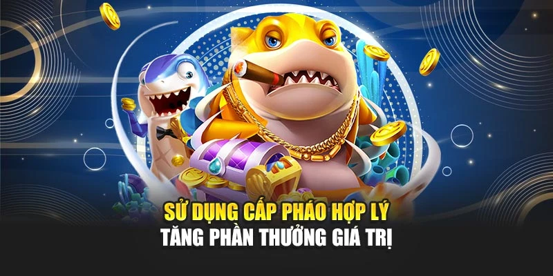 Mẹo Chơi Bắn Cá Dễ Thắng Và Tiết Kiệm Đạn Hiệu Quả 7 Sử dụng cấp pháo hợp lý tăng phần thưởng giá trị
